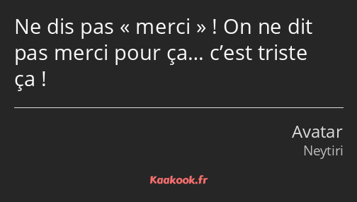 Ne dis pas merci ! On ne dit pas merci pour ça… c’est triste ça !