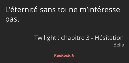 L’éternité sans toi ne m’intéresse pas.