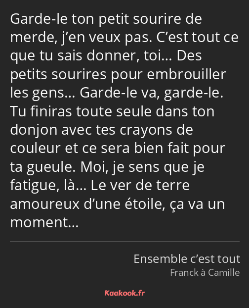 Garde-le ton petit sourire de merde, j’en veux pas. C’est tout ce que tu sais donner, toi… Des…