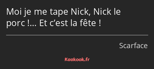 Moi je me tape Nick, Nick le porc !… Et c’est la fête !