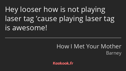 Hey looser how is not playing laser tag ’cause playing laser tag is awesome!