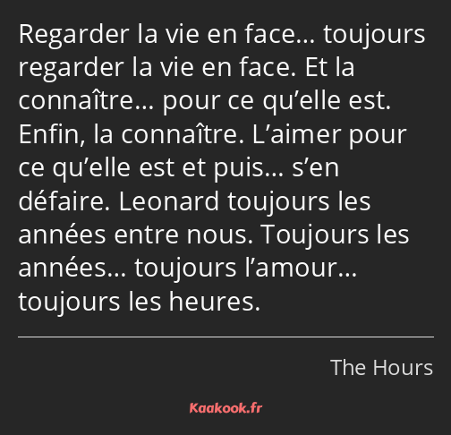 Regarder la vie en face… toujours regarder la vie en face. Et la connaître… pour ce qu’elle est…