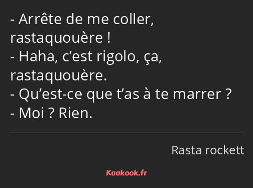 Arrête de me coller, rastaquouère ! Haha, c’est rigolo, ça, rastaquouère. Qu’est-ce que t’as à te…