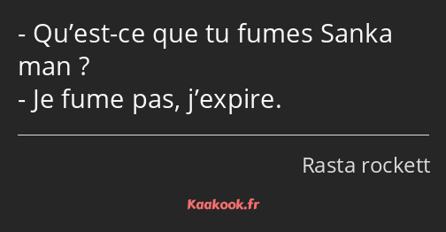 Qu’est-ce que tu fumes Sanka man ? Je fume pas, j’expire.