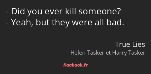 Did you ever kill someone? Yeah, but they were all bad.