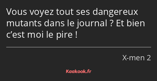 Vous voyez tout ses dangereux mutants dans le journal ? Et bien c’est moi le pire !