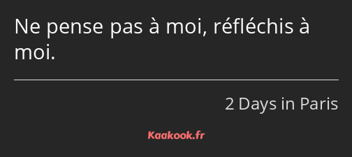 Ne pense pas à moi, réfléchis à moi.