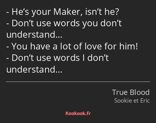 He’s your Maker, isn’t he? Don’t use words you don’t understand… You have a lot of love for him…