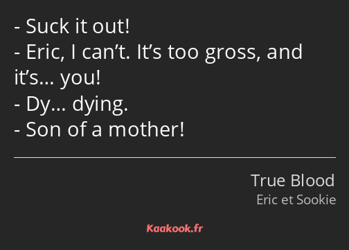 Suck it out! Eric, I can’t. It’s too gross, and it’s… you! Dy… dying. Son of a mother!