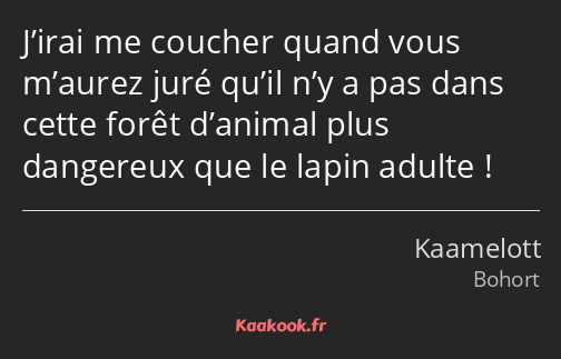 J’irai me coucher quand vous m’aurez juré qu’il n’y a pas dans cette forêt d’animal plus dangereux…