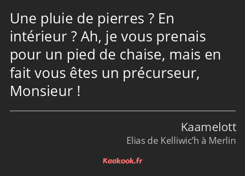 Une pluie de pierres ? En intérieur ? Ah, je vous prenais pour un pied de chaise, mais en fait vous…