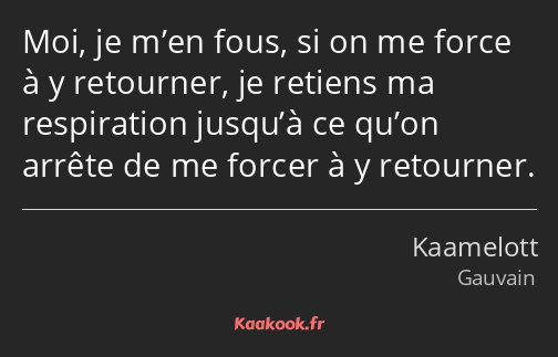 Moi, je m’en fous, si on me force à y retourner, je retiens ma respiration jusqu’à ce qu’on arrête…