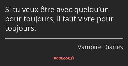 Si tu veux être avec quelqu’un pour toujours, il faut vivre pour toujours.