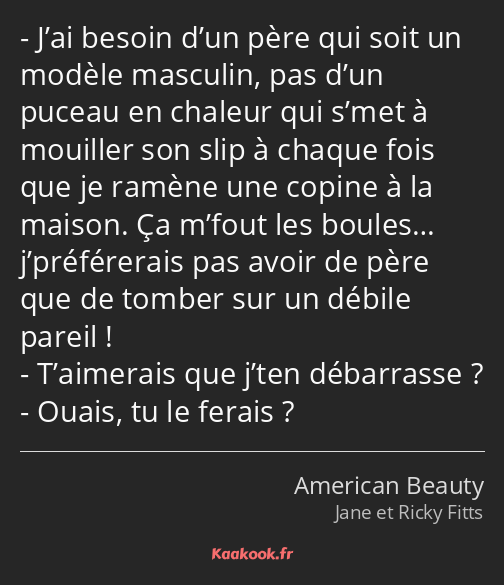 J’ai besoin d’un père qui soit un modèle masculin, pas d’un puceau en chaleur qui s’met à mouiller…