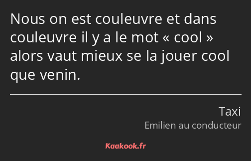 Nous on est couleuvre et dans couleuvre il y a le mot cool alors vaut mieux se la jouer cool que…