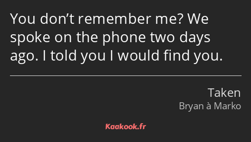 You don’t remember me? We spoke on the phone two days ago. I told you I would find you.