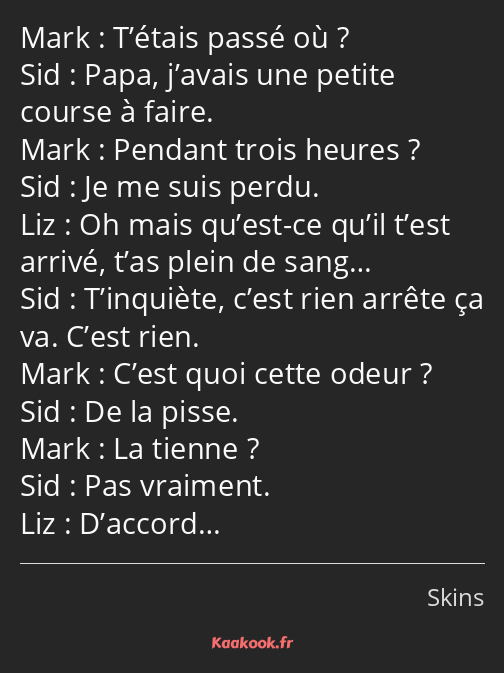 T’étais passé où ? Papa, j’avais une petite course à faire. Pendant trois heures ? Je me suis perdu…