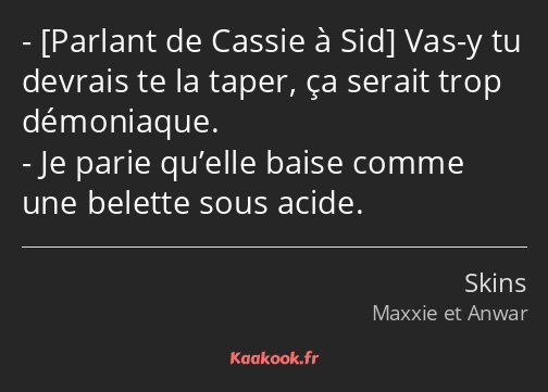  Vas-y tu devrais te la taper, ça serait trop démoniaque. Je parie qu’elle baise comme une belette…