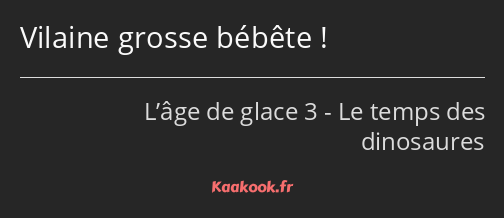 Vilaine grosse bébête !