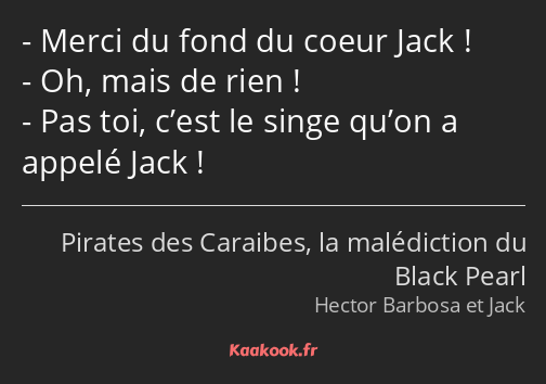 Merci du fond du coeur Jack ! Oh, mais de rien ! Pas toi, c’est le singe qu’on a appelé Jack !