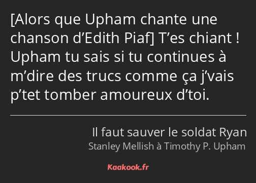  T’es chiant ! Upham tu sais si tu continues à m’dire des trucs comme ça j’vais p’tet tomber…