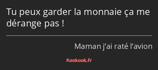 Tu peux garder la monnaie ça me dérange pas !