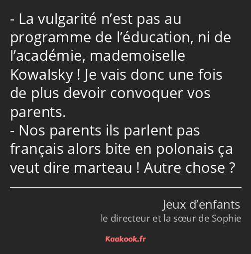 La vulgarité n’est pas au programme de l’éducation, ni de l’académie, mademoiselle Kowalsky ! Je…