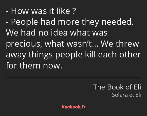 How was it like ? People had more they needed. We had no idea what was precious, what wasn’t… We…