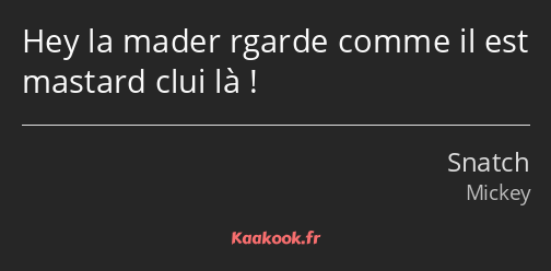 Hey la mader rgarde comme il est mastard clui là !