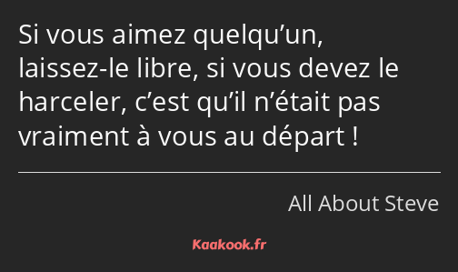 Si vous aimez quelqu’un, laissez-le libre, si vous devez le harceler, c’est qu’il n’était pas…