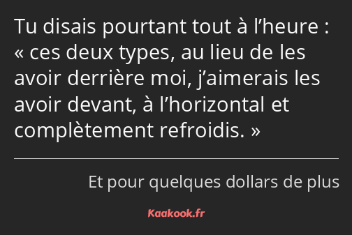 Tu disais pourtant tout à l’heure : ces deux types, au lieu de les avoir derrière moi, j’aimerais…