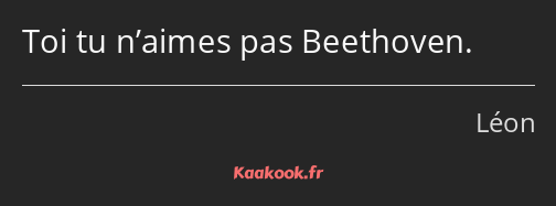 Toi tu n’aimes pas Beethoven.