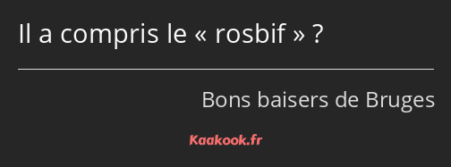 Il a compris le rosbif ?