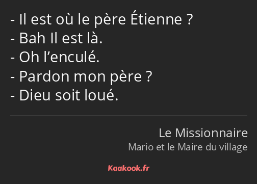 Il est où le père Étienne ? Bah Il est là. Oh l’enculé. Pardon mon père ? Dieu soit loué.