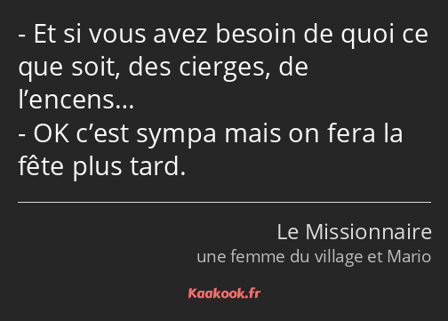 Et si vous avez besoin de quoi ce que soit, des cierges, de l’encens… OK c’est sympa mais on fera…