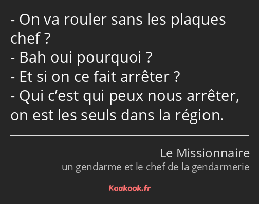 On va rouler sans les plaques chef ? Bah oui pourquoi ? Et si on ce fait arrêter ? Qui c’est qui…