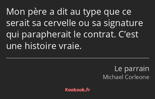 Mon père a dit au type que ce serait sa cervelle ou sa signature qui parapherait le contrat. C’est…