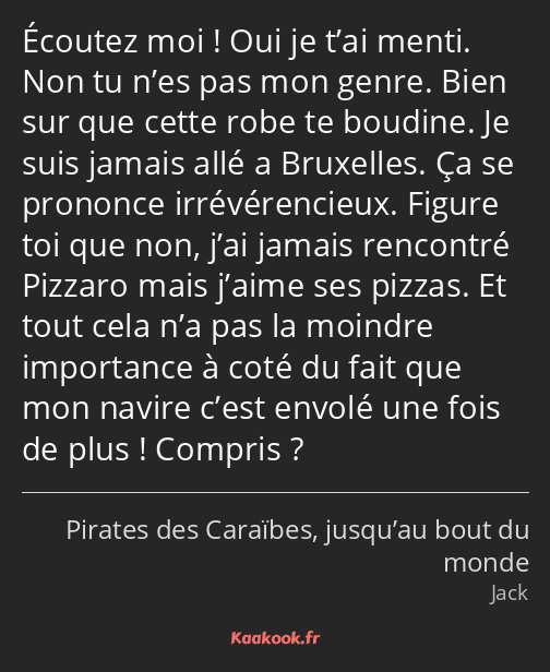 Écoutez moi ! Oui je t’ai menti. Non tu n’es pas mon genre. Bien sur que cette robe te boudine. Je…