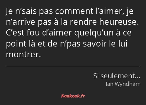 Je n’sais pas comment l’aimer, je n’arrive pas à la rendre heureuse. C’est fou d’aimer quelqu’un à…