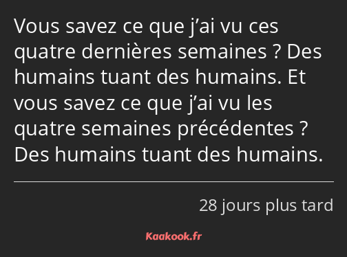 Vous savez ce que j’ai vu ces quatre dernières semaines ? Des humains tuant des humains. Et vous…