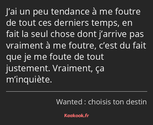 J’ai un peu tendance à me foutre de tout ces derniers temps, en fait la seul chose dont j’arrive…