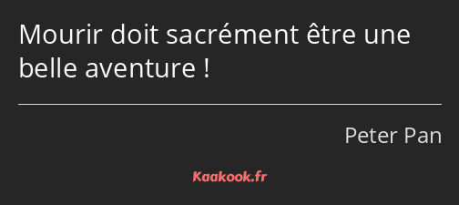 Mourir doit sacrément être une belle aventure !