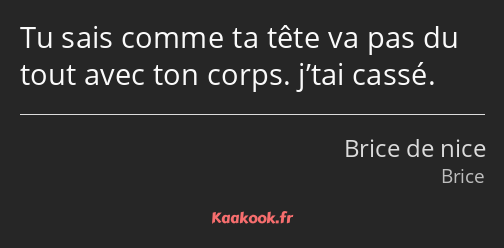 Tu sais comme ta tête va pas du tout avec ton corps. j’tai cassé.