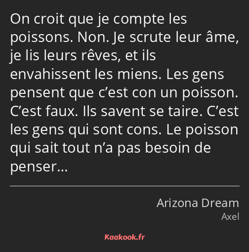 On croit que je compte les poissons. Non. Je scrute leur âme, je lis leurs rêves, et ils…