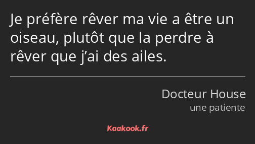 Je préfère rêver ma vie a être un oiseau, plutôt que la perdre à rêver que j’ai des ailes.