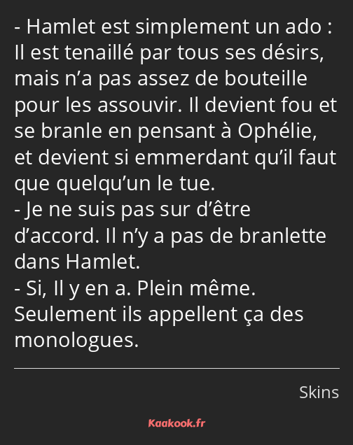 Hamlet est simplement un ado : Il est tenaillé par tous ses désirs, mais n’a pas assez de bouteille…