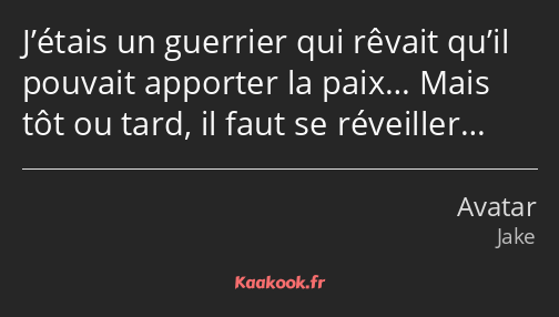 J’étais un guerrier qui rêvait qu’il pouvait apporter la paix… Mais tôt ou tard, il faut se…