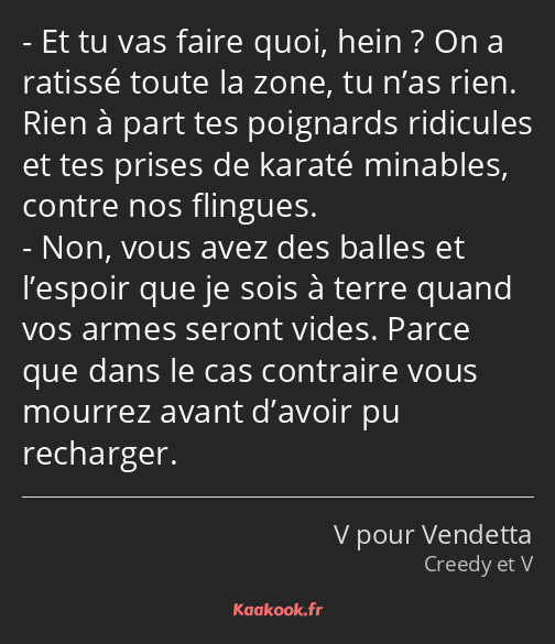 Et tu vas faire quoi, hein ? On a ratissé toute la zone, tu n’as rien. Rien à part tes poignards…