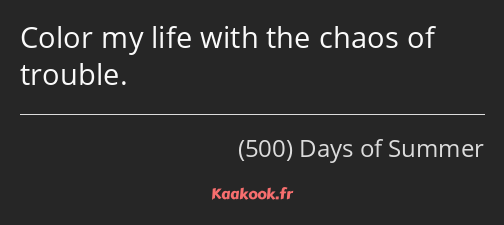 Color my life with the chaos of trouble.