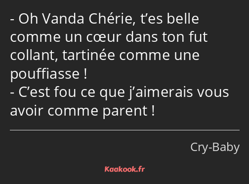 Oh Vanda Chérie, t’es belle comme un cœur dans ton fut collant, tartinée comme une pouffiasse…